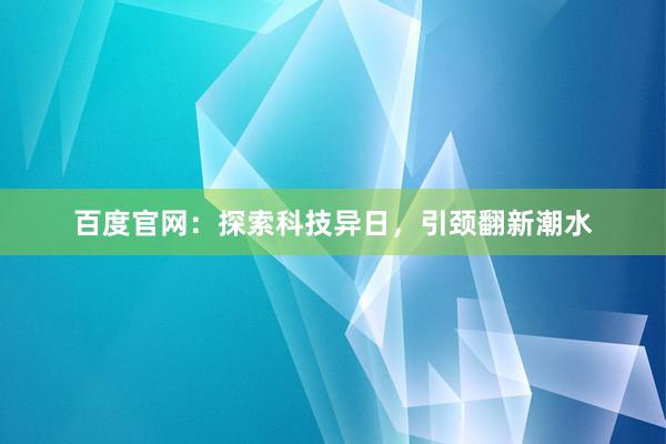 百度官网：探索科技异日，引颈翻新潮水