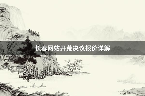 长春网站开荒决议报价详解