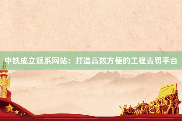 中铁成立派系网站:打造高效方便的工程责罚平台