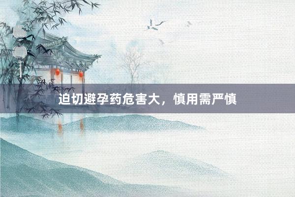 迫切避孕药危害大，慎用需严慎