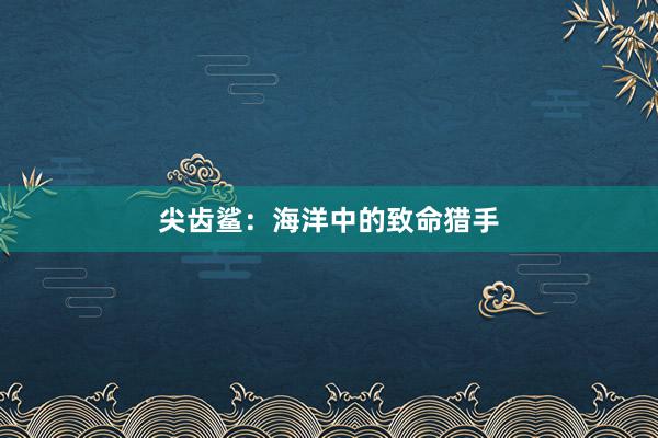 尖齿鲨：海洋中的致命猎手